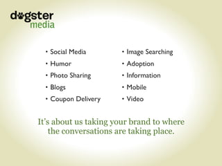 • Social Media      • Image Searching
  • Humor             • Adoption
  • Photo Sharing     • Information
  • Blogs             • Mobile
  • Coupon Delivery   • Video


It’s about us taking your brand to where
    the conversations are taking place.
 