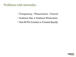Problems with networks:

         • Transparency - Measurement - Control
         • Audience Size ≠ Audience Penetration
         • Not All Pet Content is Created Equally 
 