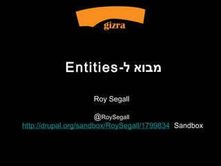 Entities -‫מבוא ל‬

                    Roy Segall

                       @RoySegall
http://drupal.org/sandbox/RoySegall/1799834: Sandbox
 