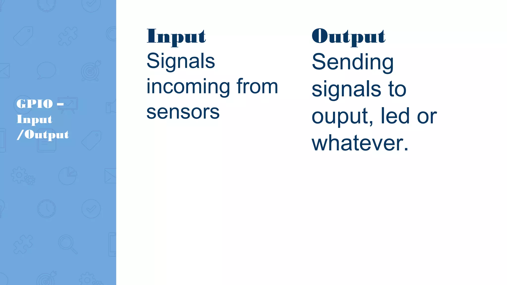 Input Signals incoming from sensors GPIO – Input /Output Output Sending signals to ouput, led or whatever. 