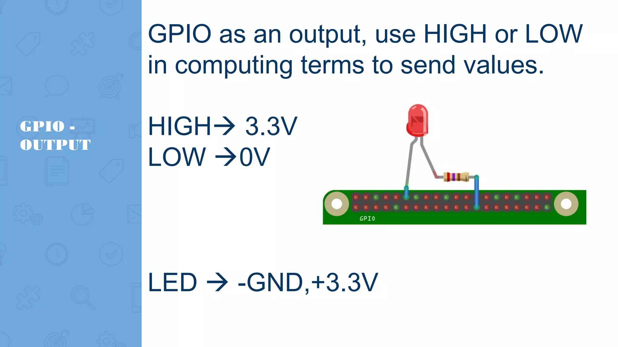 GPIO - OUTPUT GPIO as an output, use HIGH or LOW in computing terms to send values. HIGH 3.3V LOW 0V LED  -GND,+3.3V 
