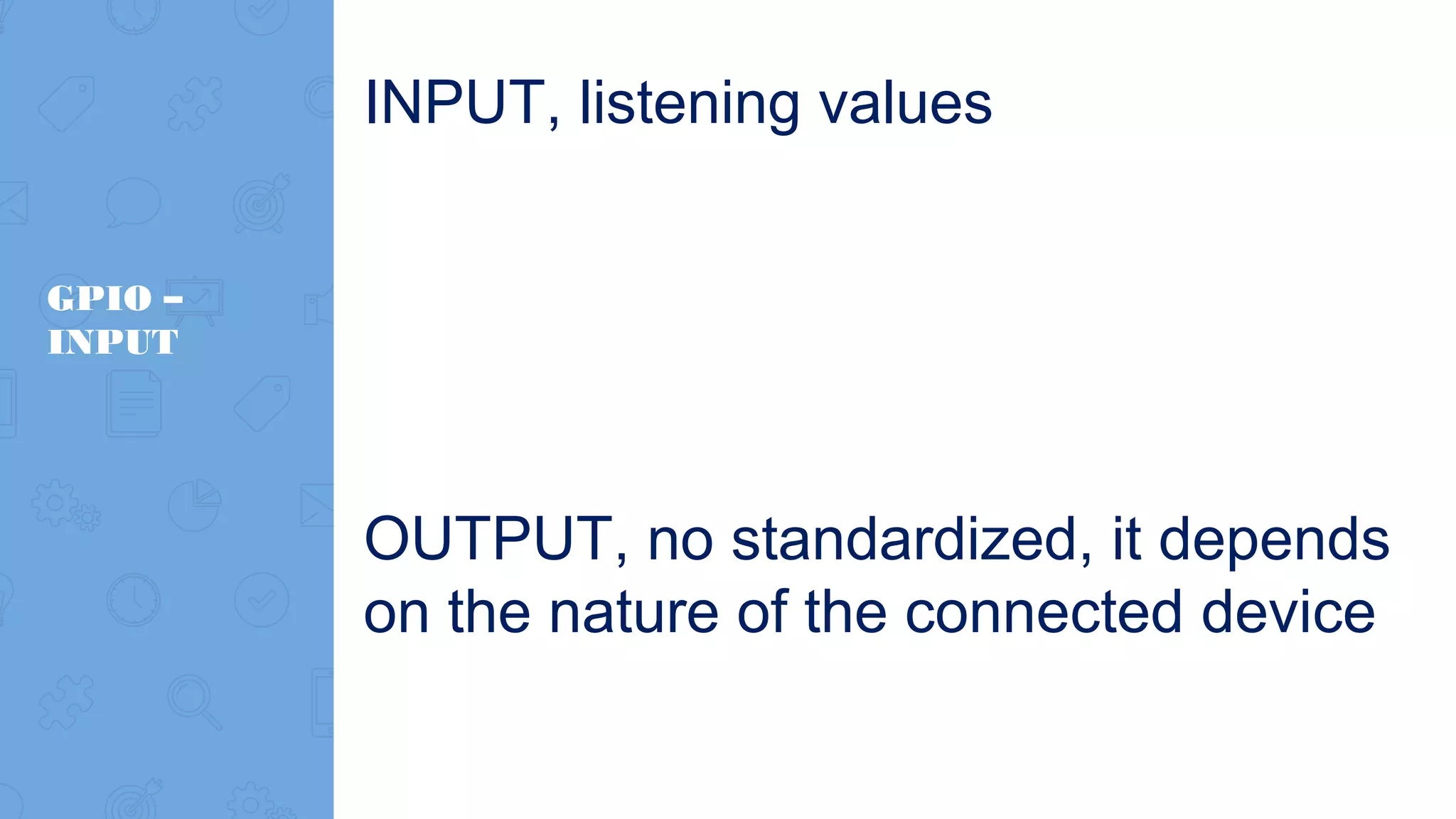 GPIO – INPUT INPUT, listening values OUTPUT, no standardized, it depends on the nature of the connected device 