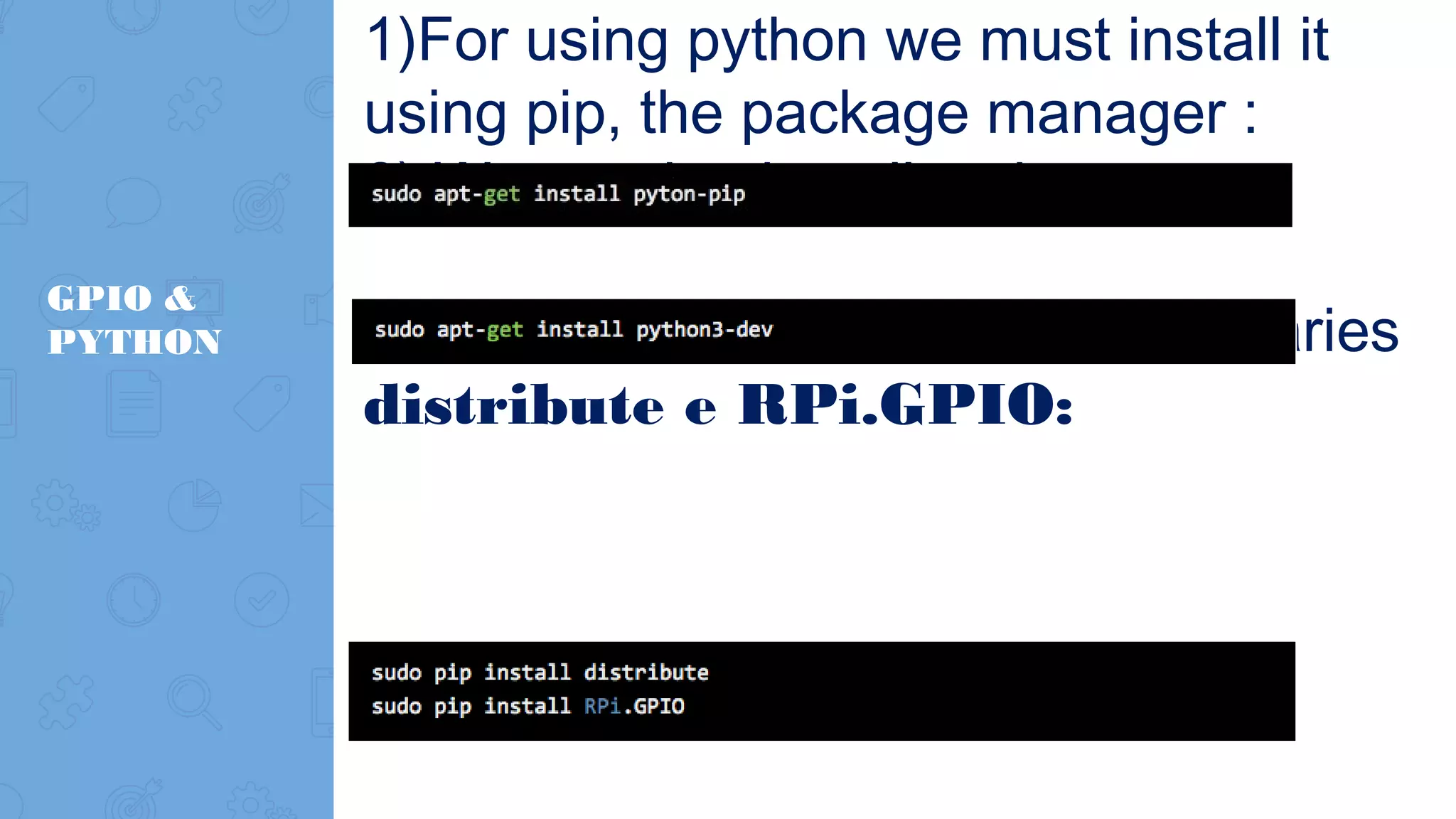 GPIO & PYTHON 1)For using python we must install it using pip, the package manager : 2) We need to install python now 3)For control GPIO we need 2 libraries distribute e RPi.GPIO: 