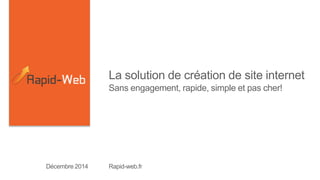 La solution de création de site internet 
Sans engagement, rapide, simple et pas cher! 
Décembre 2014 Rapid-web.fr 
 