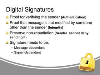 Digital Signatures
Proof for verifying the sender (Authentication)
Proof that message is not modified by someone
other than the sender (Integrity)
Preserve non-repudiation (Sender cannot deny
sending it)

Signature needs to be,
– Message-dependant
– Signer-dependant

11

 