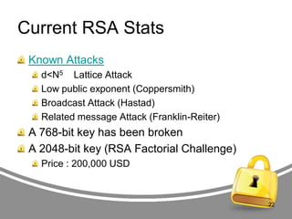 Current RSA Stats
Known Attacks
d<N5 Lattice Attack
Low public exponent (Coppersmith)
Broadcast Attack (Hastad)
Related message Attack (Franklin-Reiter)

A 768-bit key has been broken
A 2048-bit key (RSA Factorial Challenge)
Price : 200,000 USD

22

 