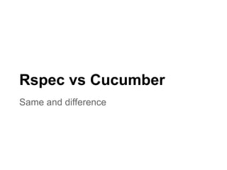 Same and difference
Rspec vs Cucumber
 