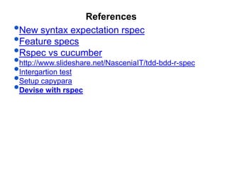 •New syntax expectation rspec
•Feature specs
•Rspec vs cucumber
•http://www.slideshare.net/NasceniaIT/tdd-bdd-r-spec
•Intergartion test
•Setup capypara
•Devise with rspec
References
 