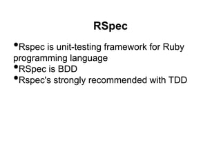 RSpec
•Rspec is unit-testing framework for Ruby
programming language
•RSpec is BDD
•Rspec's strongly recommended with TDD
 