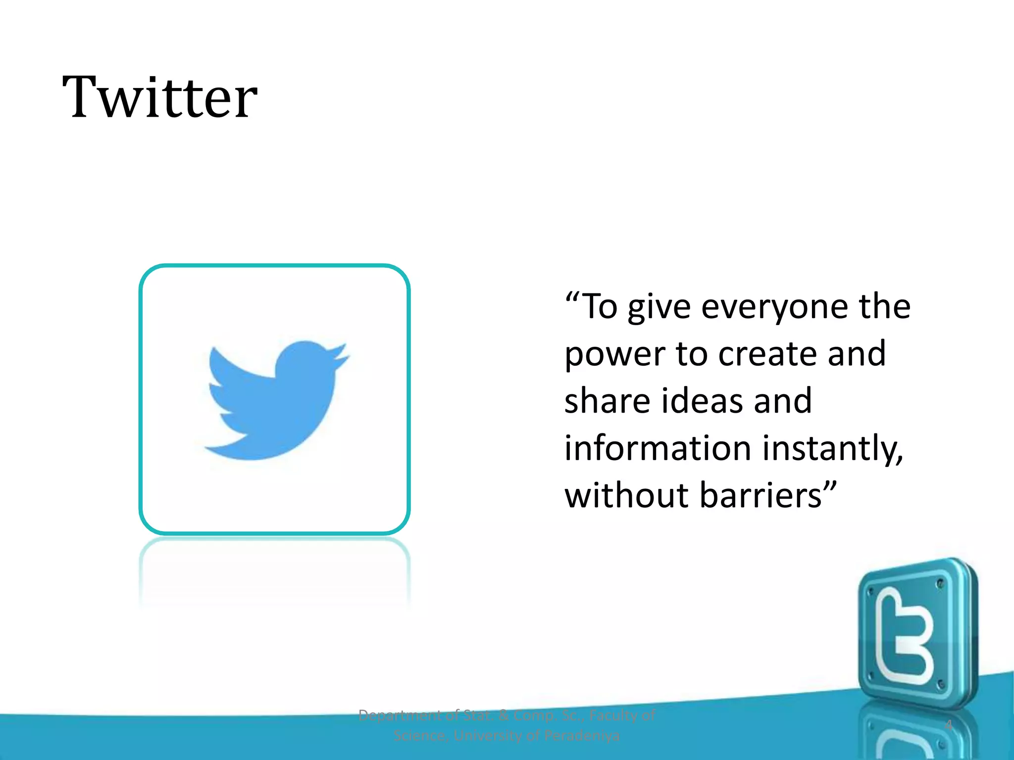 Twitter
“To give everyone the
power to create and
share ideas and
information instantly,
without barriers”
4
Department of Stat. & Comp. Sc., Faculty of
Science, University of Peradeniya
 