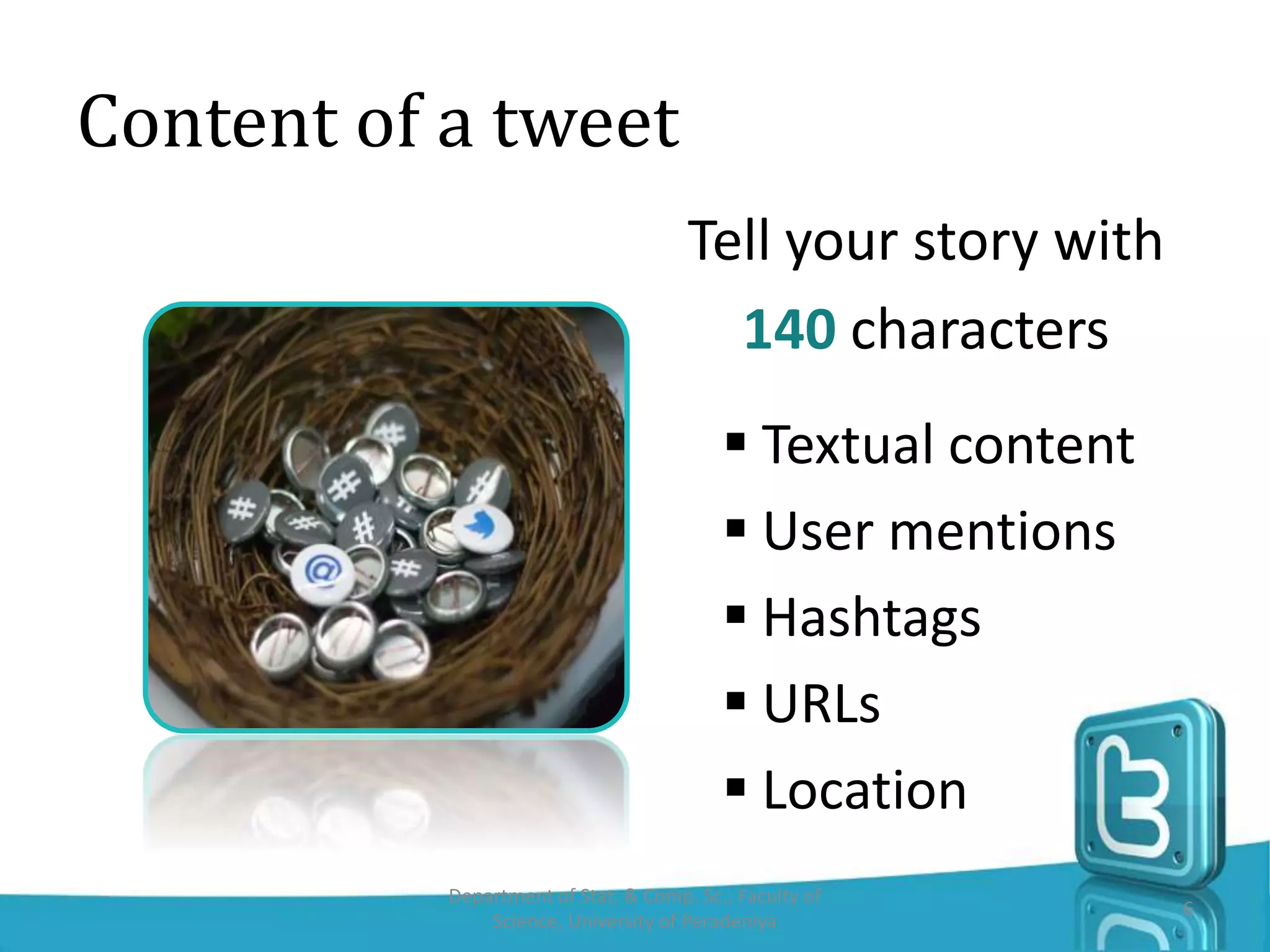 Tell your story with
140 characters
 Textual content
 User mentions
 Hashtags
 URLs
 Location
Content of a tweet
6
Department of Stat. & Comp. Sc., Faculty of
Science, University of Peradeniya
 