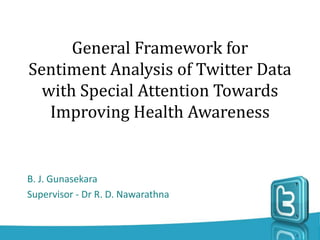 General Framework for
Sentiment Analysis of Twitter Data
with Special Attention Towards
Improving Health Awareness
B. J. Gunasekara
Supervisor - Dr R. D. Nawarathna
 
