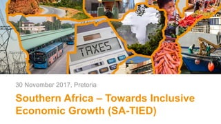 Southern Africa – Towards Inclusive
Economic Growth (SA-TIED)
30 November 2017, Pretoria
 