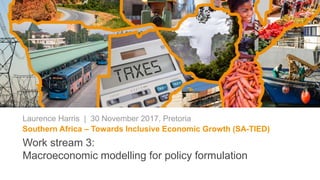 Southern Africa – Towards Inclusive Economic Growth (SA-TIED)
Laurence Harris | 30 November 2017, Pretoria
Work stream 3:
Macroeconomic modelling for policy formulation
 