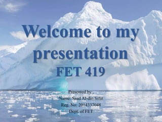 Welcome to my
presentation
FET 419
Presented by ,
Name: Saad Al-din Sifat
Reg. No: 2014337048
Dept. of FET
 