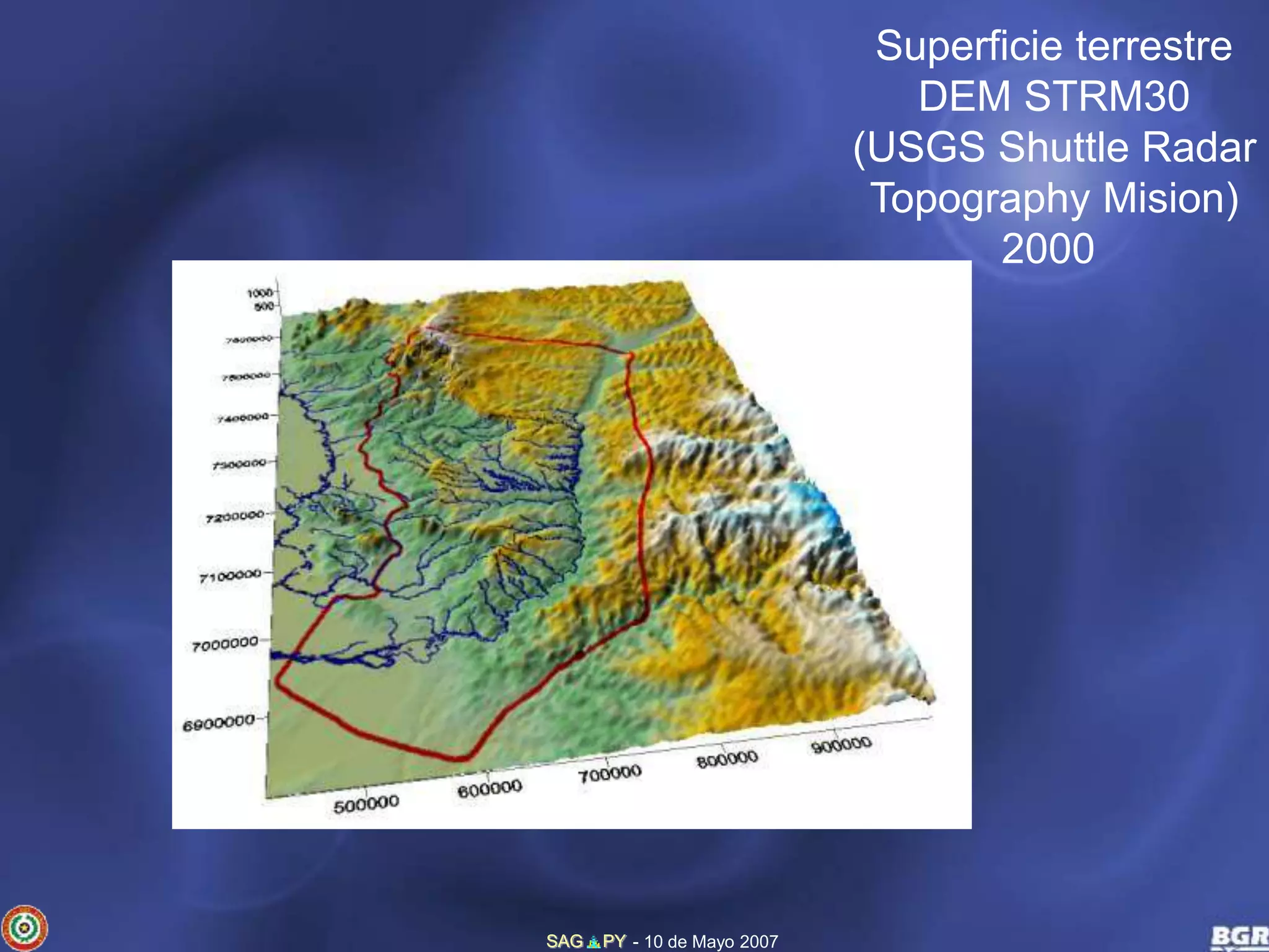 SAG PY - 10 de Mayo 2007 
Superficie terrestre 
DEM STRM30 
(USGS Shuttle Radar 
Topography Mision) 
2000 
 