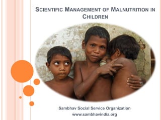 SCIENTIFIC MANAGEMENT OF MALNUTRITION IN
CHILDREN
Sambhav Social Service Organization
www.sambhavindia.org
 