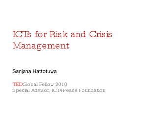 ICTs for Risk and Crisis Management Sanjana Hattotuwa TED Global Fellow 2010 Special Advisor, ICT4Peace Foundation 