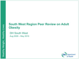 South West Region Peer Review on Adult Obesity DH South West Aug 2009 – May 2010 