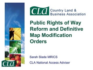 Public Rights of Way
Reform and Definitive
Map Modification
Orders
Sarah Slade MRICS
CLA National Access Adviser

 