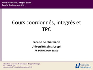 Cours coordonnés, integrés et TPC
Faculté de pharmacie-USJ




           Cours coordonnés, integrés et
                       TPC

                                     Faculté de pharmacie
                                    Université saint-Joseph
                                      Pr. Dolla Karam Sarkis
 