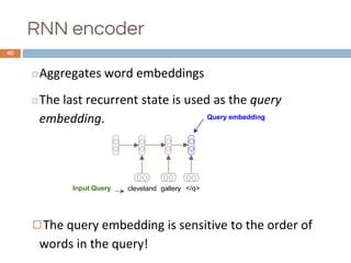 RNN encoder
40
◻Aggregates word embeddings
◻The last recurrent state is used as the query
embedding.
◻The query embedding is sensitive to the order of
words in the query!
Query embedding
cleveland gallery </q>Input Query
 