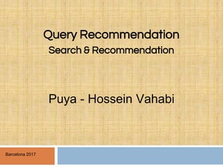 Query Recommendation
Search & Recommendation
Puya - Hossein Vahabi
Barcelona 2017
 