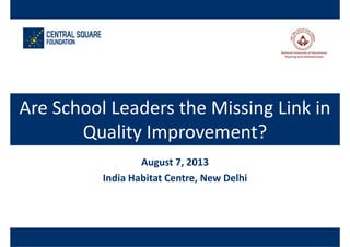 National University of Educational 
Planning and Administration
Are School Leaders the Missing Link inAre School Leaders the Missing Link in 
Quality Improvement?Quality Improvement?
August 7, 2013August 7, 2013
India Habitat Centre, New Delhi
 