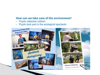 How can we take care of the environment?
- Pupils collected rubbish
- Pupils took part in the ecological spectacle
 