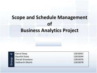 Scope and Schedule Management
of
Business Analytics Project
Kamal Deep 12810041
Kaushik Dutta 12810044
Sharad Srivastava 12810076
Siddharth Dikshit 12810078
Group-4
 
