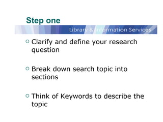 Step one Clarify and define your research question Break down search topic into sections Think of Keywords to describe the topic 