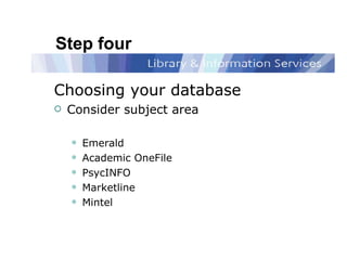 Step four Choosing your database Consider subject area Emerald  Academic OneFile PsycINFO Marketline Mintel 