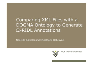 Comparing XML Files with a
           DOGMA Ontology to Generate
           Ω-RIDL Annotations

           Nadejda Alkhaldi and Christophe Debruyne




16/10/11                        Herhaling titel van presentatie   1
 