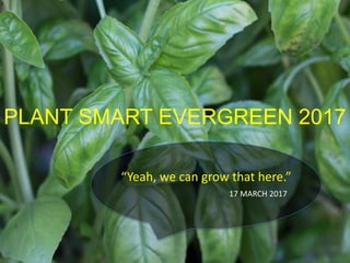 PLANT SMART EVERGREEN 2017
“Yeah, we can grow that here.”
17 MARCH 2017
 