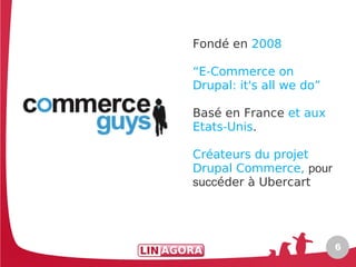 Fondé en 2008

“E-Commerce on
Drupal: it's all we do”

Basé en France et aux
Etats-Unis.

Créateurs du projet
Drupal Commerce, pour
succéder à Ubercart




                          6
 