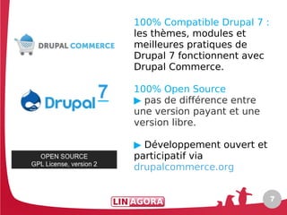 100% Compatible Drupal 7 :
les thèmes, modules et
meilleures pratiques de
Drupal 7 fonctionnent avec
Drupal Commerce.

100% Open Source
▶ pas de différence entre
une version payant et une
version libre.

▶ Développement ouvert et
participatif via
drupalcommerce.org


                             7
 