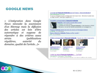 « L’intégration dans Google
News nécessite la soumission
d’un Sitemap mais la diffusion
des articles est loin d’être
automatique et suppose de
répondre à des critères assez
stricts             (publications
régulières,     autorité       du
domaine, qualité de l’article…)»




                                    05/12/2012
 