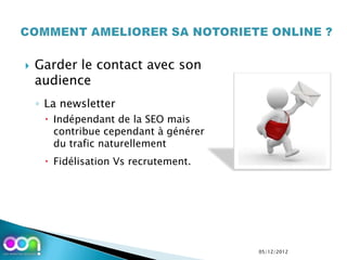    Garder le contact avec son
    audience
    ◦ La newsletter
      Indépendant de la SEO mais
       contribue cependant à générer
       du trafic naturellement
      Fidélisation Vs recrutement.




                                       05/12/2012
 