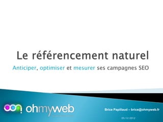 Anticiper, optimiser et mesurer ses campagnes SEO




                                 Brice Papillaud – brice@ohmyweb.fr

                                           05/12/2012
 