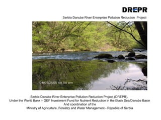 Serbia Danube River Enterprise Pollution Reduction Project (DREPR),
Under the World Bank – GEF Investment Fund for Nutrient Reduction in the Black Sea/Danube Basin
And coordination of the
Ministry of Agriculture, Forestry and Water Management - Republic of Serbia
Serbia Danube River Enterprise Pollution Reduction Project
 