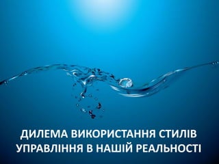 ДИЛЕМА ВИКОРИСТАННЯ СТИЛІВ 
УПРАВЛІННЯ В НАШІЙ РЕАЛЬНОСТІ 
 