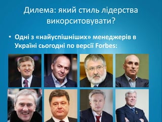 Дилема: який стиль лідерства 
викорситовувати? 
• Одні з «найуспішніших» менеджерів в 
Україні сьогодні по версії Forbes: 
 
