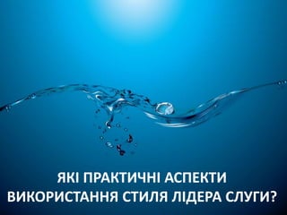ЯКІ ПРАКТИЧНІ АСПЕКТИ 
ВИКОРИСТАННЯ СТИЛЯ ЛІДЕРА СЛУГИ? 
 