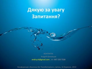 Дякую за увагу 
Запитання? 
КОНТАКТИ: 
Андрій Шеховцов 
andriy.sh@gmail.com , tel: 067 220 7228 
Конференція «Business for Transformation», Ірпінь, 16 березня, 2013 
