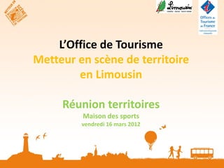L’Office de Tourisme
Metteur en scène de territoire
        en Limousin

     Réunion territoires
         Maison des sports
         vendredi 16 mars 2012
 