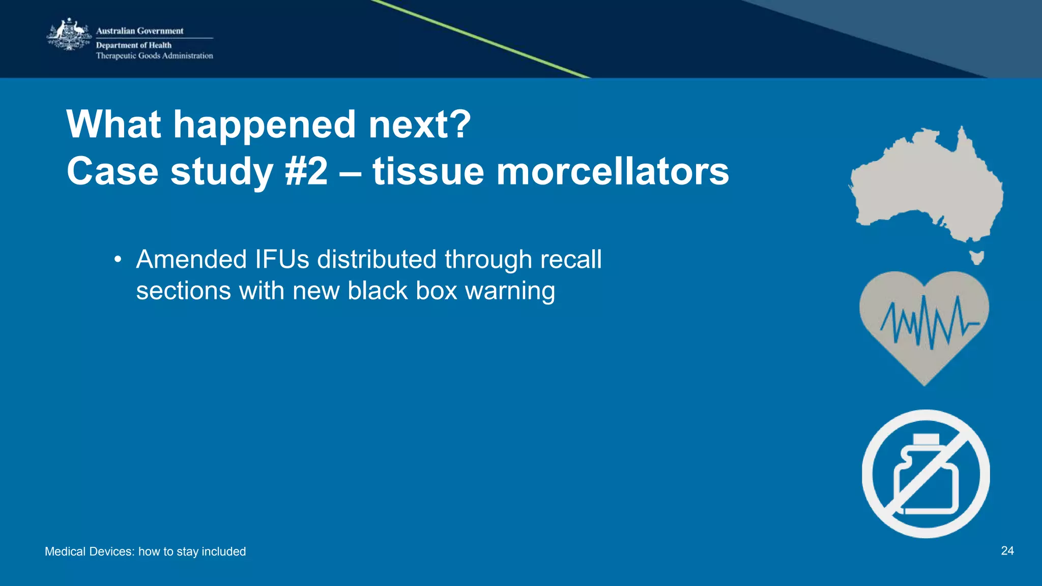 What happened next?
Case study #2 – tissue morcellators
• Amended IFUs distributed through recall
sections with new black box warning
Medical Devices: how to stay included 24
 