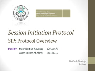 Session Initiation Protocol
SIP: Protocol Overview
Done by: Mahmoud M. Abudaqa 120101677
Asem saleem Al-Alami 120101715
Mr.Ehab Mortaja
Adviser
Islamic University - Gaza
Faculty of Information Technology
Department of Software Development
 