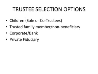 TRUSTEE SELECTION OPTIONS
•   Children (Sole or Co-Trustees)
•   Trusted family member/non-beneficiary
•   Corporate/Bank
•   Private Fiduciary
 