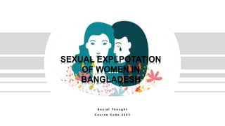S o c i a l T h o u g h t
C o u r s e C o d e : 2 2 0 3
SEXUAL EXPLPOTATION
OF WOMEN IN
BANGLADESH
 