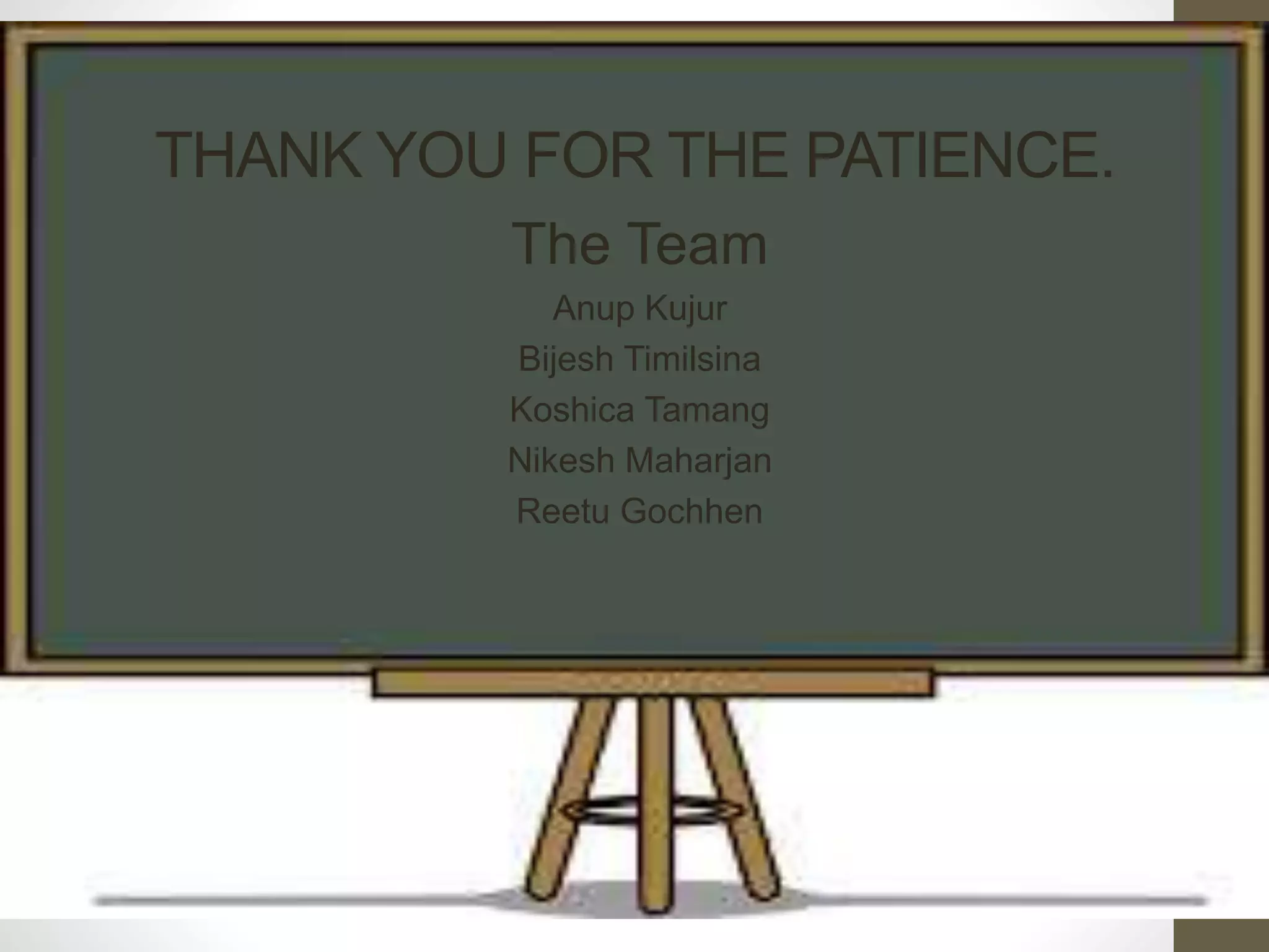 THANK YOU FOR THE PATIENCE. 
The Team 
Anup Kujur 
Bijesh Timilsina 
Koshica Tamang 
Nikesh Maharjan 
Reetu Gochhen 
